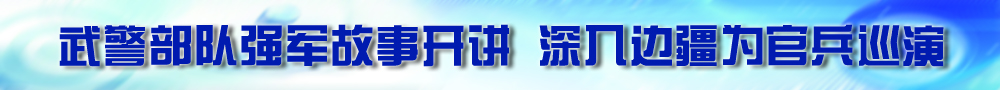 武警部隊強(qiáng)軍故事開講 深入邊疆為官兵巡演
